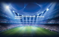 壹号娱乐官网-巴萨大手笔签约备受瞩目，西甲豪门升级，西甲球队巴萨