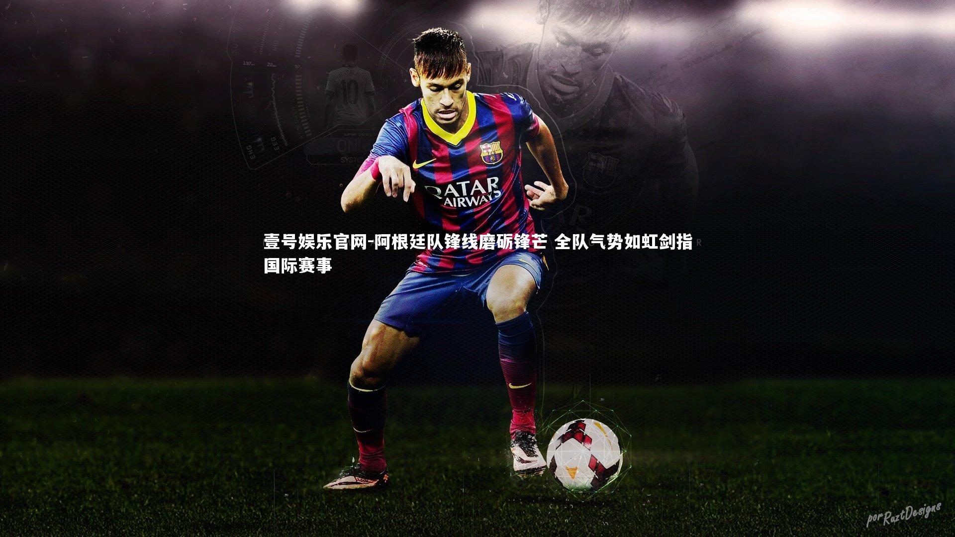 阿根廷队锋线磨砺锋芒 全队气势如虹剑指国际赛事